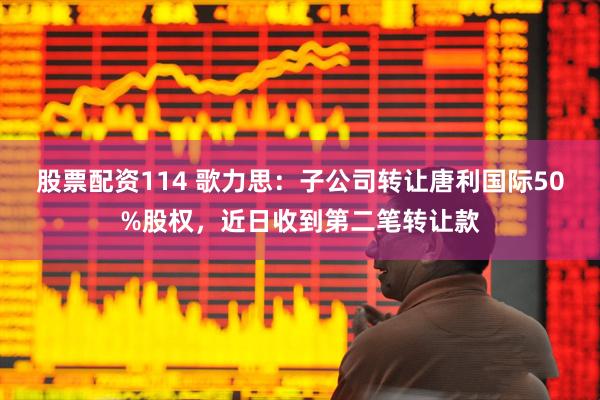 股票配资114 歌力思：子公司转让唐利国际50%股权，近日收到第二笔转让款