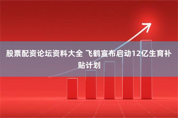 股票配资论坛资料大全 飞鹤宣布启动12亿生育补贴计划