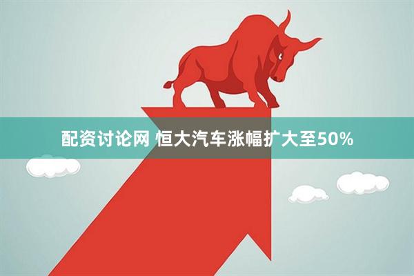 配资讨论网 恒大汽车涨幅扩大至50%