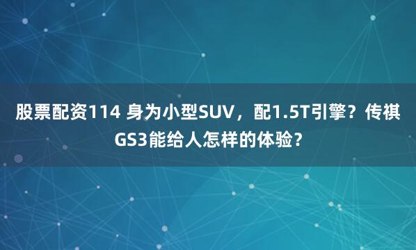 股票配资114 身为小型SUV，配1.5T引擎？传祺GS3能给人怎样的体验？