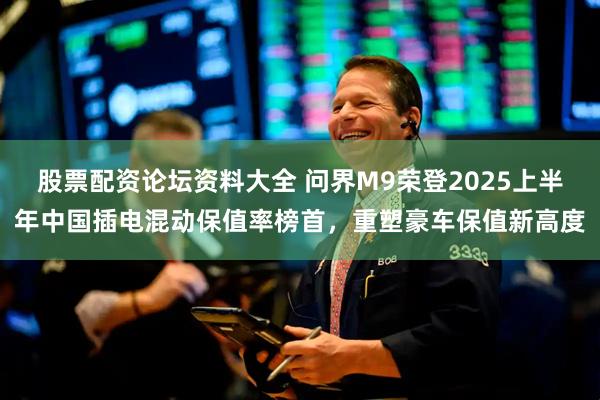 股票配资论坛资料大全 问界M9荣登2025上半年中国插电混动保值率榜首，重塑豪车保值新高度