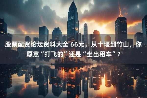 股票配资论坛资料大全 66元，从十堰到竹山，你愿意“打飞的”还是“坐出租车”？