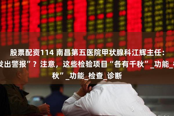 股票配资114 南昌第五医院甲状腺科江辉主任：甲状腺“发出警报”？注意，这些检验项目“各有千秋”_功能_检查_诊断