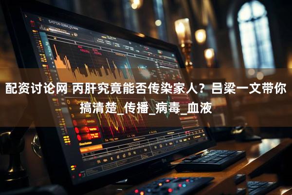 配资讨论网 丙肝究竟能否传染家人？吕梁一文带你搞清楚_传播_病毒_血液