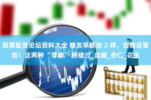 股票配资论坛资料大全 糖友早餐加 2 样，控糖还管饱！这两种 “零食” 别错过_血糖_杏仁_花生