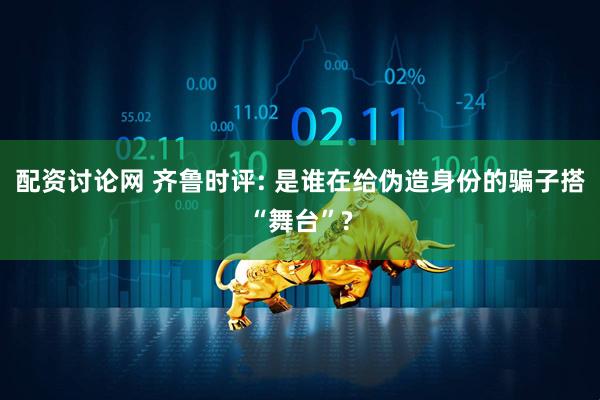 配资讨论网 齐鲁时评: 是谁在给伪造身份的骗子搭“舞台”?
