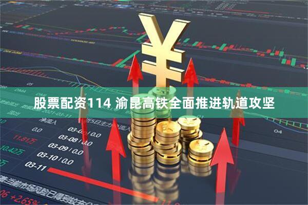 股票配资114 渝昆高铁全面推进轨道攻坚