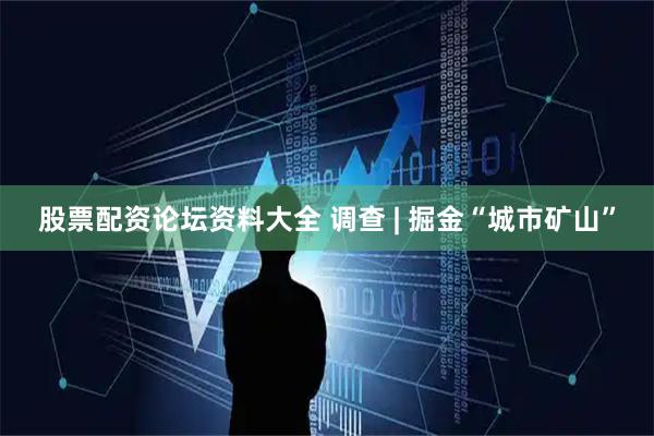 股票配资论坛资料大全 调查 | 掘金“城市矿山”