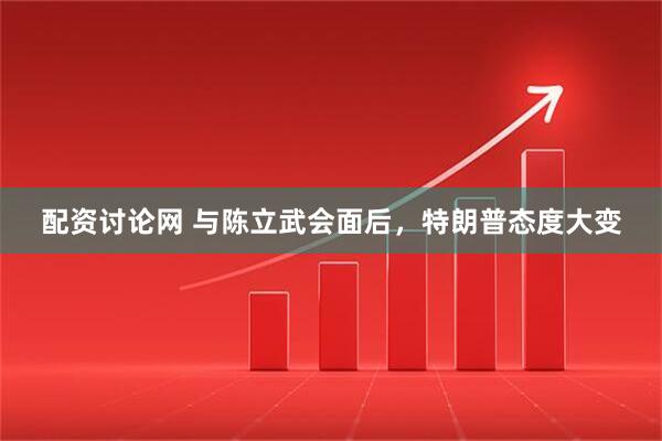 配资讨论网 与陈立武会面后，特朗普态度大变