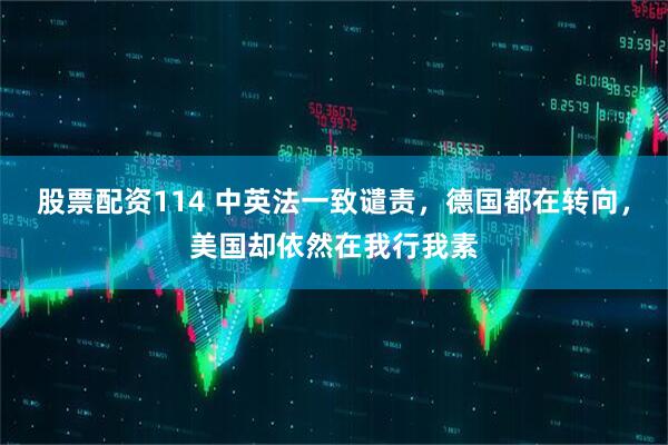 股票配资114 中英法一致谴责，德国都在转向，美国却依然在我行我素