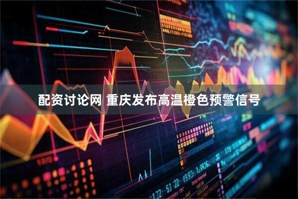 配资讨论网 重庆发布高温橙色预警信号