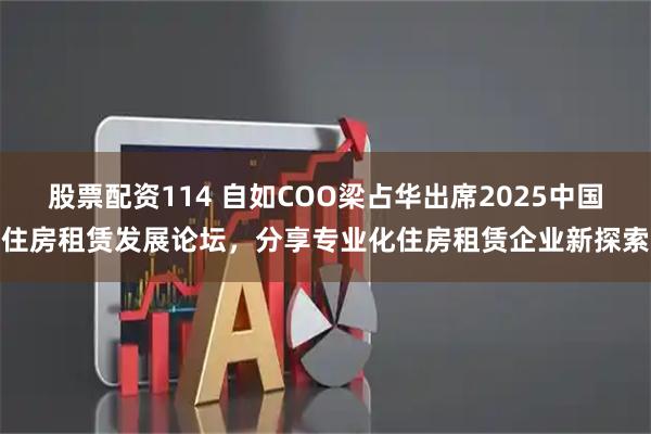 股票配资114 自如COO梁占华出席2025中国住房租赁发展论坛，分享专业化住房租赁企业新探索