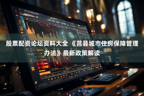 股票配资论坛资料大全 《莒县城市住房保障管理办法》最新政策解读