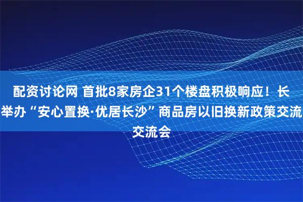配资讨论网 首批8家房企31个楼盘积极响应!长沙举办“安心置换·优居长沙”商品房以旧换新政策交流会
