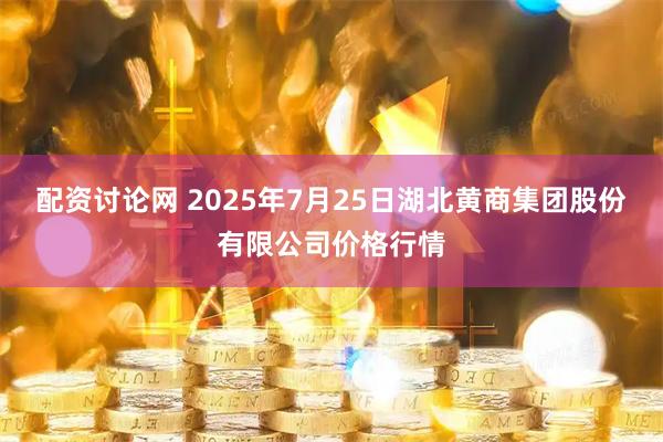 配资讨论网 2025年7月25日湖北黄商集团股份有限公司价格行情