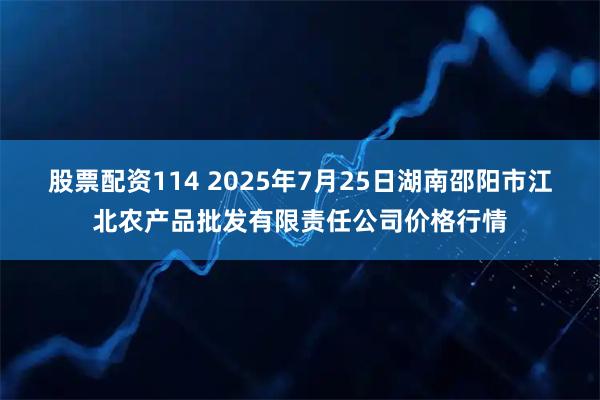 股票配资114 2025年7月25日湖南邵阳市江北农产品批发有限责任公司价格行情