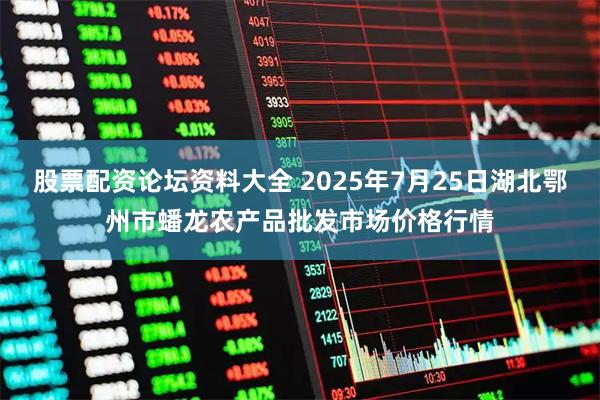 股票配资论坛资料大全 2025年7月25日湖北鄂州市蟠龙农产品批发市场价格行情
