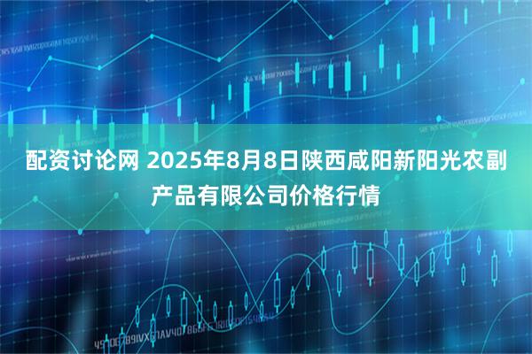 配资讨论网 2025年8月8日陕西咸阳新阳光农副产品有限公司价格行情