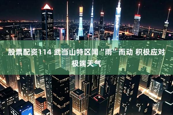 股票配资114 武当山特区闻“雨”而动 积极应对极端天气