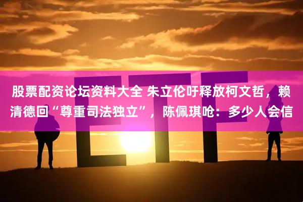 股票配资论坛资料大全 朱立伦吁释放柯文哲，赖清德回“尊重司法独立”，陈佩琪呛：多少人会信