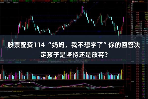 股票配资114 “妈妈，我不想学了”你的回答决定孩子是坚持还是放弃？