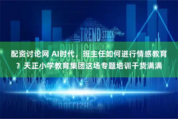 配资讨论网 AI时代，班主任如何进行情感教育？天正小学教育集团这场专题培训干货满满