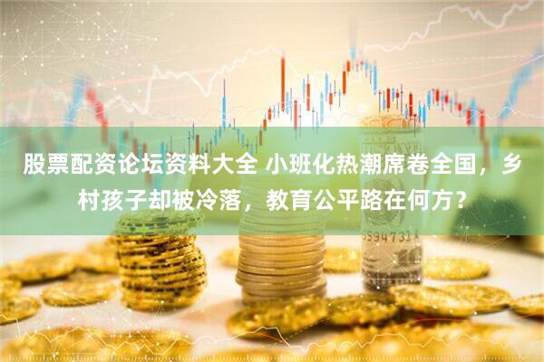 股票配资论坛资料大全 小班化热潮席卷全国，乡村孩子却被冷落，教育公平路在何方？