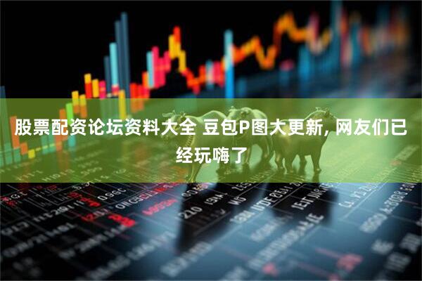 股票配资论坛资料大全 豆包P图大更新, 网友们已经玩嗨了