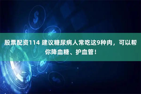 股票配资114 建议糖尿病人常吃这9种肉，可以帮你降血糖、护血管！