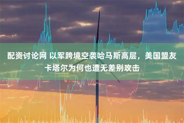 配资讨论网 以军跨境空袭哈马斯高层，美国盟友卡塔尔为何也遭无差别攻击