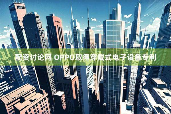 配资讨论网 OPPO取得穿戴式电子设备专利