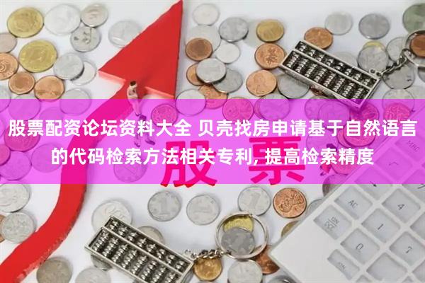 股票配资论坛资料大全 贝壳找房申请基于自然语言的代码检索方法相关专利, 提高检索精度