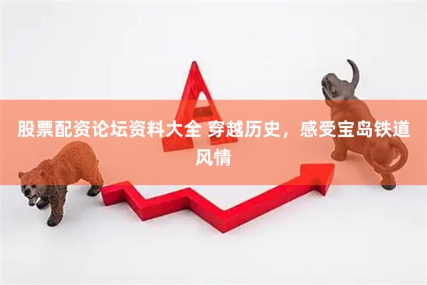 股票配资论坛资料大全 穿越历史，感受宝岛铁道风情
