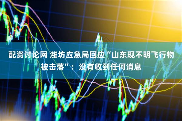 配资讨论网 潍坊应急局回应“山东现不明飞行物被击落”：没有收到任何消息