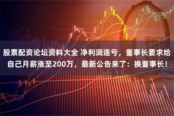 股票配资论坛资料大全 净利润连亏，董事长要求给自己月薪涨至200万，最新公告来了：换董事长！