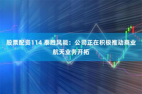 股票配资114 泰胜风能：公司正在积极推动商业航天业务开拓