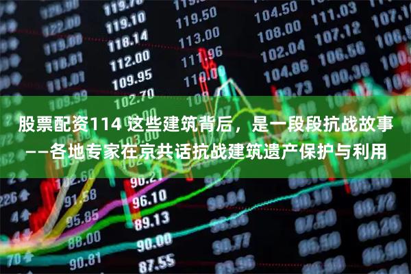股票配资114 这些建筑背后，是一段段抗战故事——各地专家在京共话抗战建筑遗产保护与利用