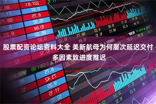 股票配资论坛资料大全 美新航母为何屡次延迟交付 多因素致进度推迟