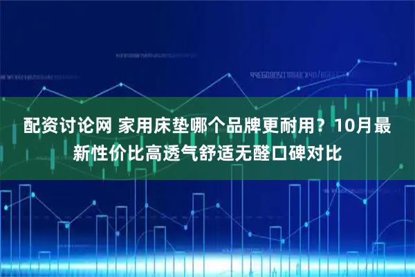 配资讨论网 家用床垫哪个品牌更耐用?10月最新性价比高透气舒适无醛口碑对比