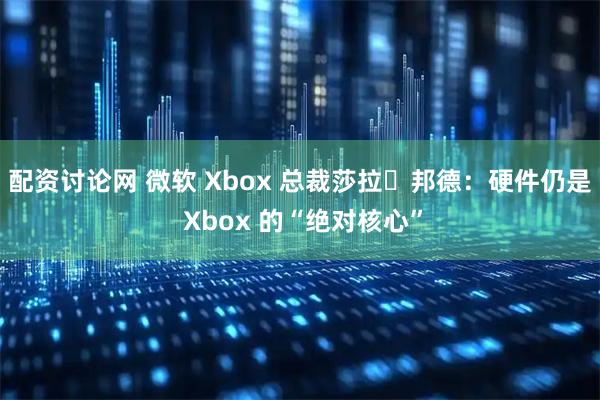 配资讨论网 微软 Xbox 总裁莎拉・邦德:硬件仍是 Xbox 的“绝对核心”
