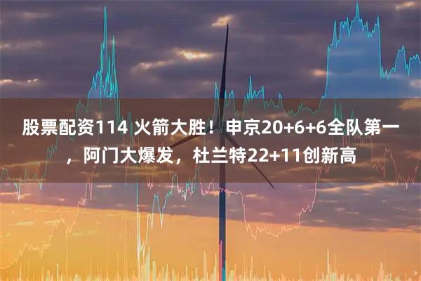 股票配资114 火箭大胜！申京20+6+6全队第一，阿门大爆发，杜兰特22+11创新高