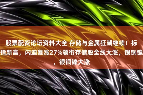 股票配资论坛资料大全 存储与金属狂潮继续！标普道指新高，闪迪暴涨27%领衔存储股全线大涨，银铜镍大涨