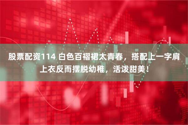 股票配资114 白色百褶裙太青春，搭配上一字肩上衣反而摆脱幼稚，活泼甜美！