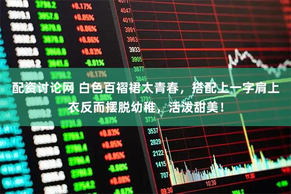 配资讨论网 白色百褶裙太青春,搭配上一字肩上衣反而摆脱幼稚,活泼甜美!