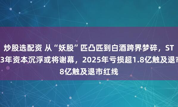 炒股选配资 从“妖股”匹凸匹到白酒跨界梦碎，ST岩石33年资本沉浮或将谢幕，2025年亏损超1.8亿触及退市红线