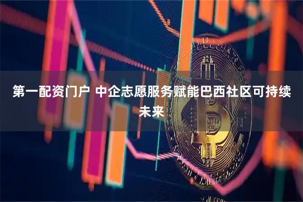 第一配资门户 中企志愿服务赋能巴西社区可持续未来