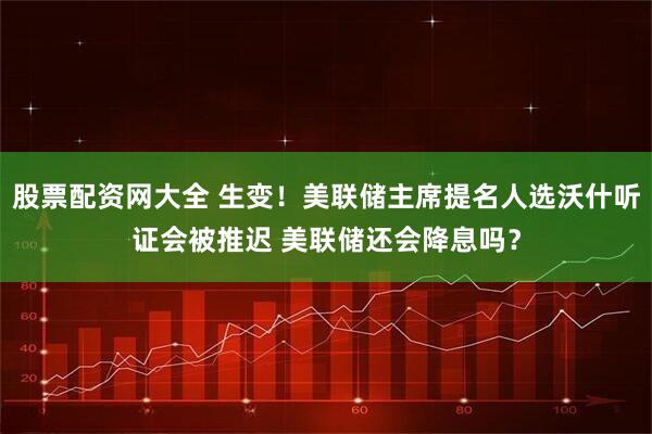 股票配资网大全 生变！美联储主席提名人选沃什听证会被推迟 美联储还会降息吗？