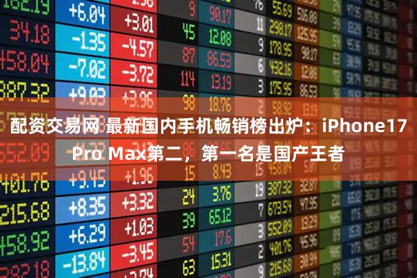配资交易网 最新国内手机畅销榜出炉：iPhone17Pro Max第二，第一名是国产王者