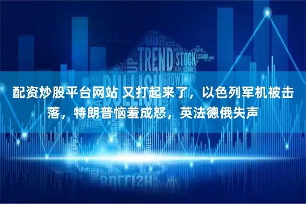 配资炒股平台网站 又打起来了，以色列军机被击落，特朗普恼羞成怒，英法德俄失声