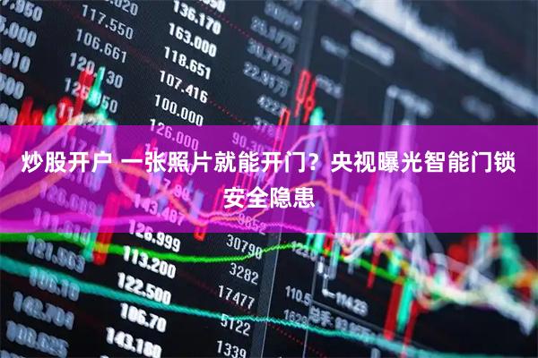 炒股开户 一张照片就能开门？央视曝光智能门锁安全隐患